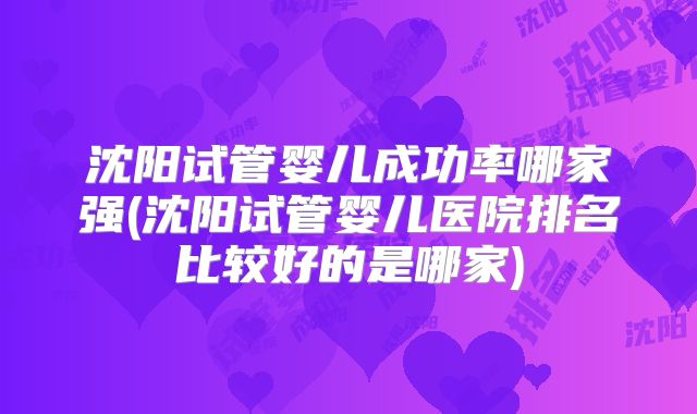 沈阳试管婴儿成功率哪家强(沈阳试管婴儿医院排名比较好的是哪家)