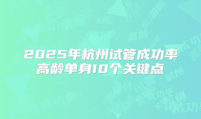 2025年杭州试管成功率高龄单身10个关键点