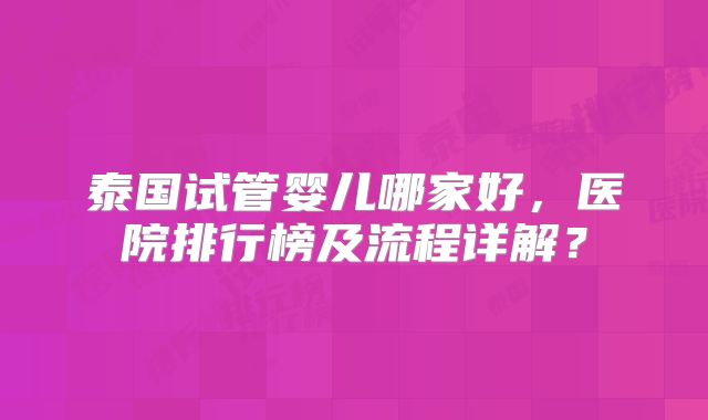 泰国试管婴儿哪家好,医院排行榜及流程详解?