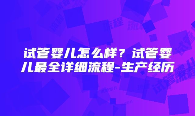 试管婴儿怎么样?试管婴儿最全详细流程-生产经历
