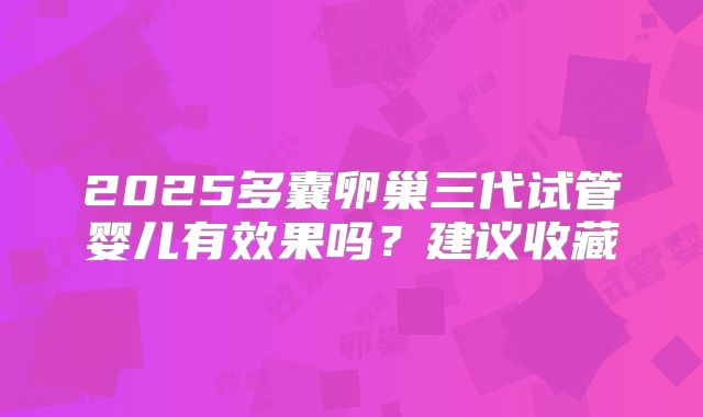 2025多囊卵巢三代试管婴儿有效果吗?建议收藏