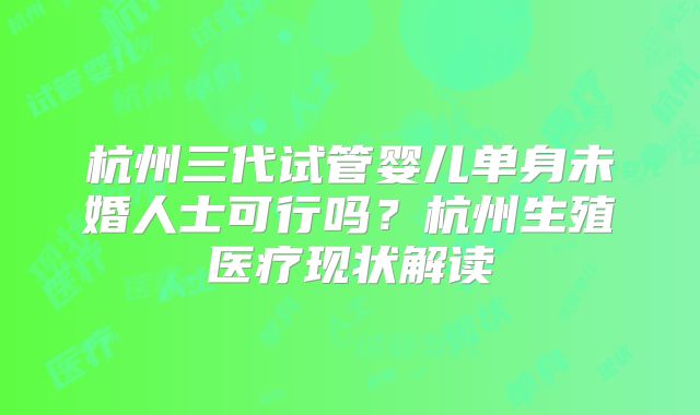 杭州三代试管婴儿单身未婚人士可行吗?杭州生殖医疗现状解读