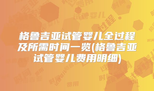 格鲁吉亚试管婴儿全过程及所需时间一览(格鲁吉亚试管婴儿费用明细)