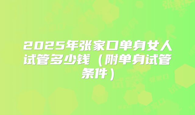 2025年张家口单身女人试管多少钱（附单身试管条件）