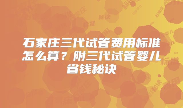 石家庄三代试管费用标准怎么算?附三代试管婴儿省钱秘诀