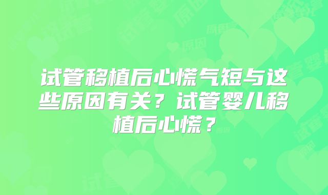 试管移植后心慌气短与这些原因有关?试管婴儿移植后心慌?