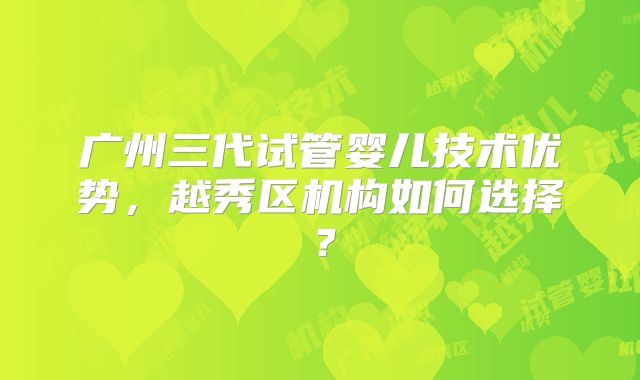 广州三代试管婴儿技术优势,越秀区机构如何选择?