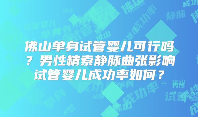 佛山单身试管婴儿可行吗?男性精索静脉曲张影响试管婴儿成功率如何?