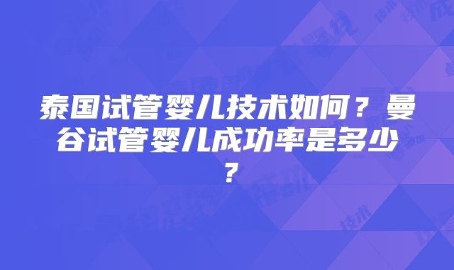泰国试管婴儿技术如何？曼谷试管婴儿成功率是多少？