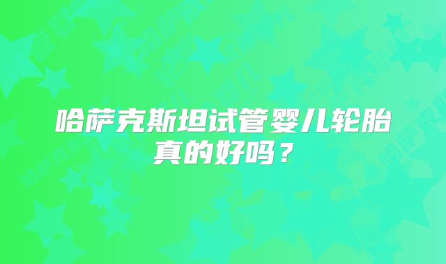 哈萨克斯坦试管婴儿轮胎真的好吗？