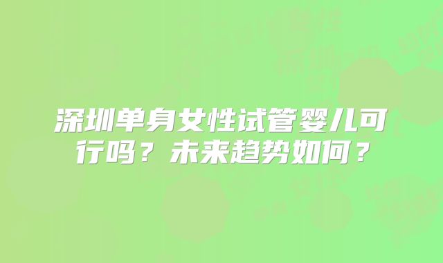 深圳单身女性试管婴儿可行吗？未来趋势如何？