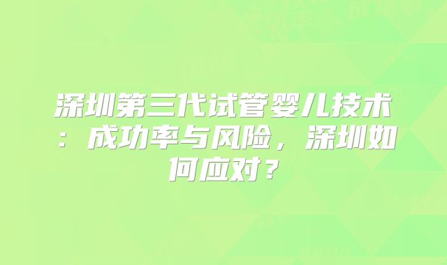 深圳第三代试管婴儿技术:成功率与风险,深圳如何应对?