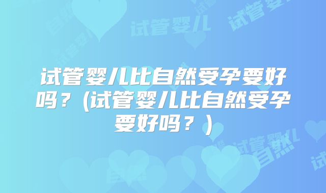 试管婴儿比自然受孕要好吗?(试管婴儿比自然受孕要好吗?)