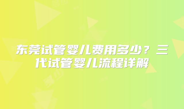 东莞试管婴儿费用多少?三代试管婴儿流程详解