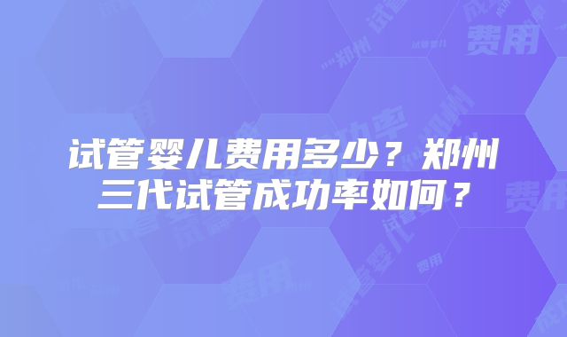 试管婴儿费用多少?郑州三代试管成功率如何?