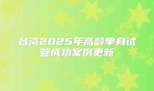 台湾2025年高龄单身试管成功案例更新