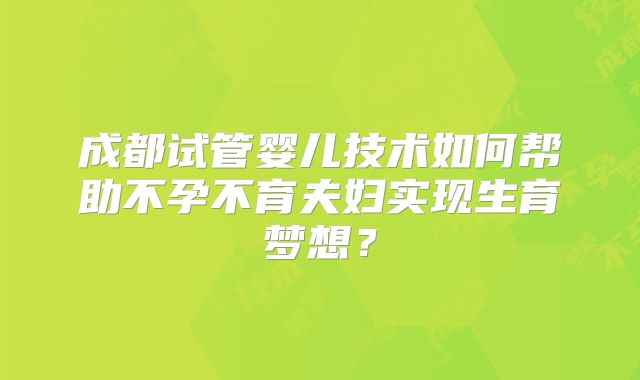 成都试管婴儿技术如何帮助不孕不育夫妇实现生育梦想?