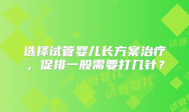 选择试管婴儿长方案治疗,促排一般需要打几针?