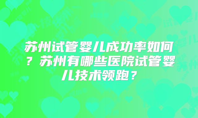 苏州试管婴儿成功率如何?苏州有哪些医院试管婴儿技术领跑?