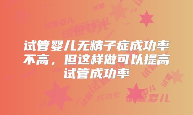 试管婴儿无精子症成功率不高,但这样做可以提高试管成功率