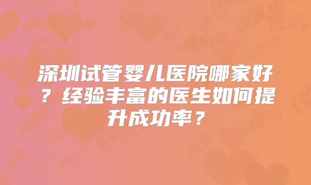 深圳试管婴儿医院哪家好？经验丰富的医生如何提升成功率？