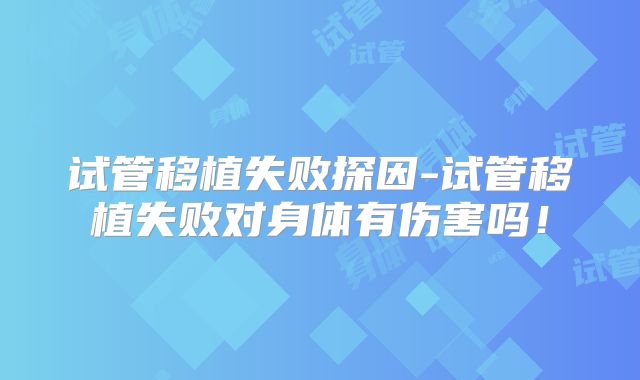 试管移植失败探因-试管移植失败对身体有伤害吗！