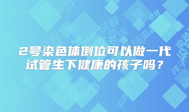 2号染色体倒位可以做一代试管生下健康的孩子吗?