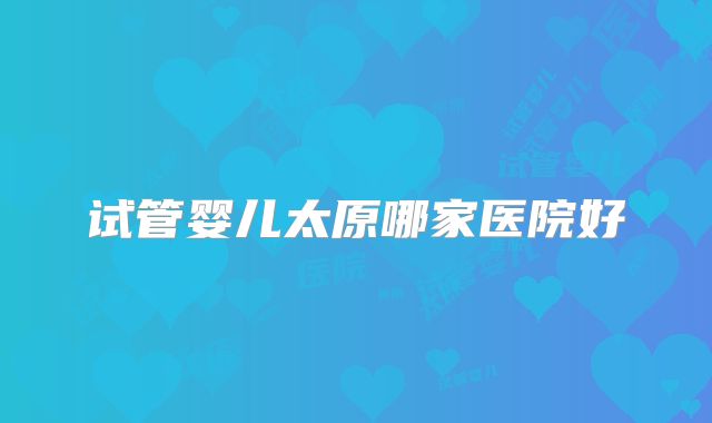 试管婴儿太原哪家医院好