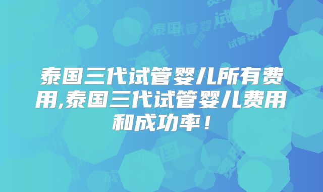 泰国三代试管婴儿所有费用,泰国三代试管婴儿费用和成功率!