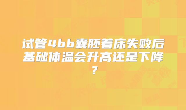 试管4bb囊胚着床失败后基础体温会升高还是下降?