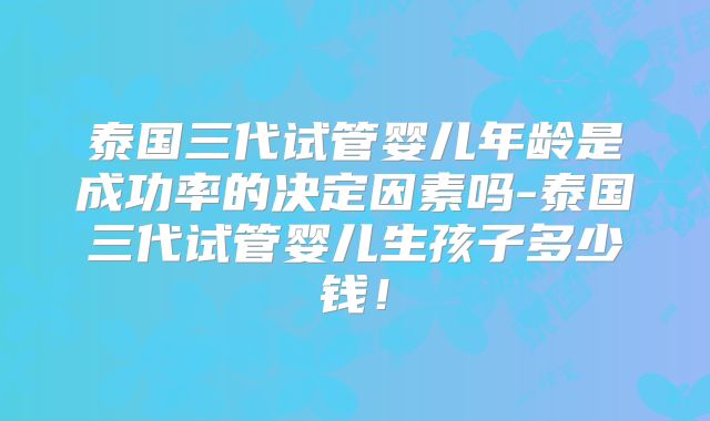 泰国三代试管婴儿年龄是成功率的决定因素吗-泰国三代试管婴儿生孩子多少钱!