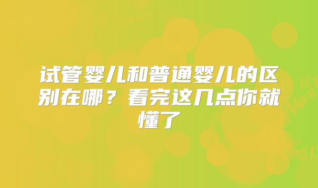 试管婴儿和普通婴儿的区别在哪？看完这几点你就懂了