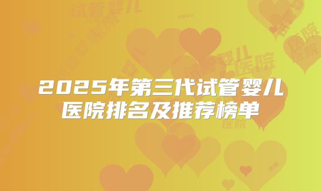 2025年第三代试管婴儿医院排名及推荐榜单