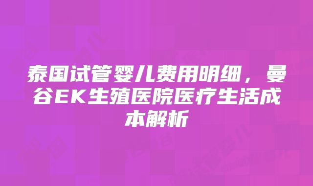 泰国试管婴儿费用明细,曼谷EK生殖医院医疗生活成本解析