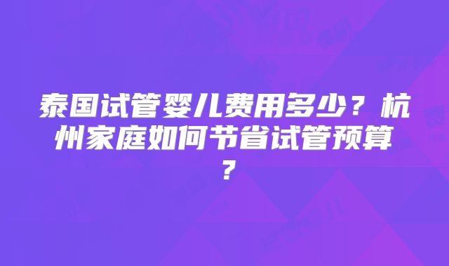 泰国试管婴儿费用多少？杭州家庭如何节省试管预算？