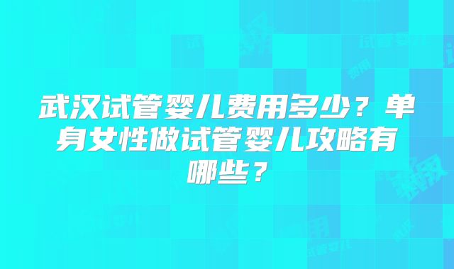 武汉试管婴儿费用多少？单身女性做试管婴儿攻略有哪些？