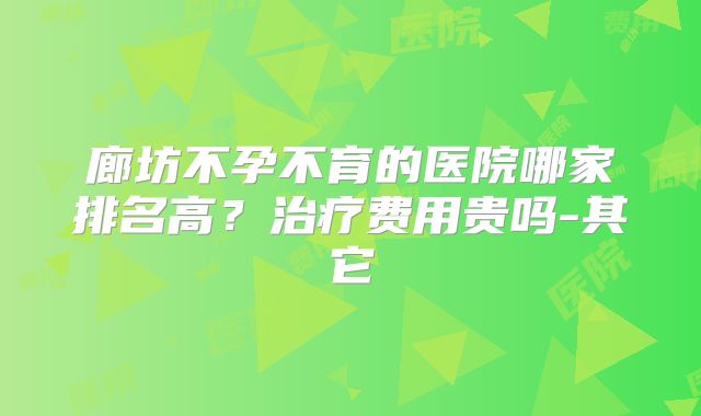 廊坊不孕不育的医院哪家排名高?治疗费用贵吗-其它