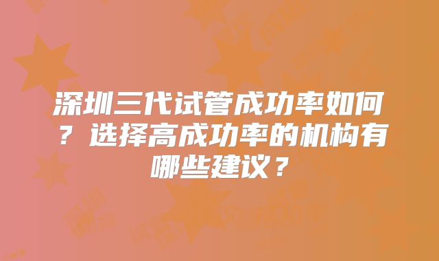 深圳三代试管成功率如何？选择高成功率的机构有哪些建议？