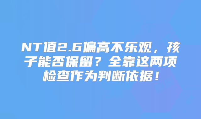 NT值2.6偏高不乐观,孩子能否保留?全靠这两项检查作为判断依据!
