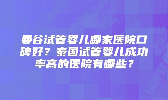 曼谷试管婴儿哪家医院口碑好?泰国试管婴儿成功率高的医院有哪些?