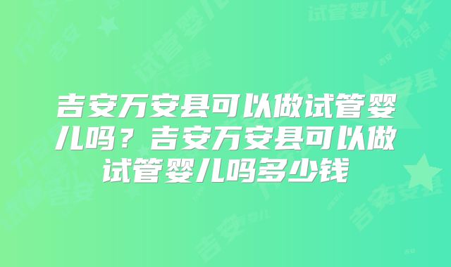 吉安万安县可以做试管婴儿吗?吉安万安县可以做试管婴儿吗多少钱