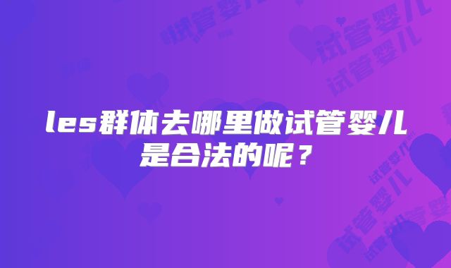 les群体去哪里做试管婴儿是合法的呢?
