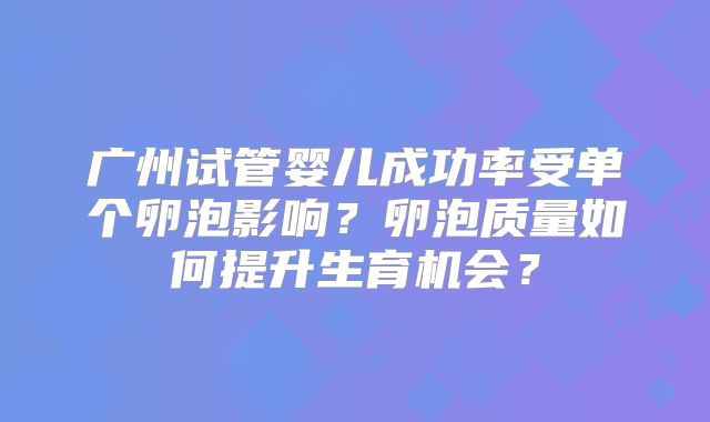 广州试管婴儿成功率受单个卵泡影响?卵泡质量如何提升生育机会?
