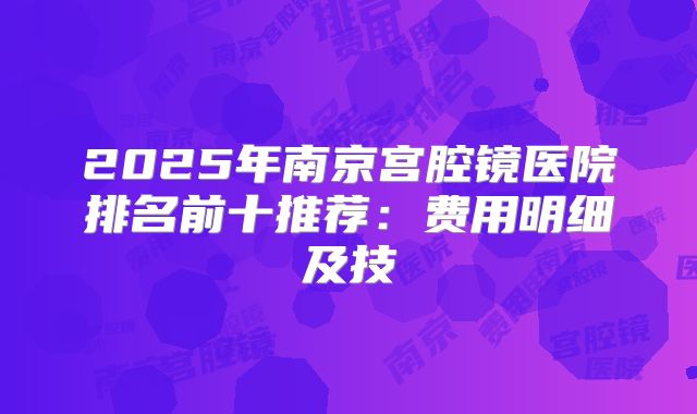 2025年南京宫腔镜医院排名前十推荐:费用明细及技