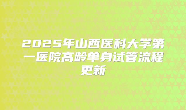 2025年山西医科大学第一医院高龄单身试管流程更新