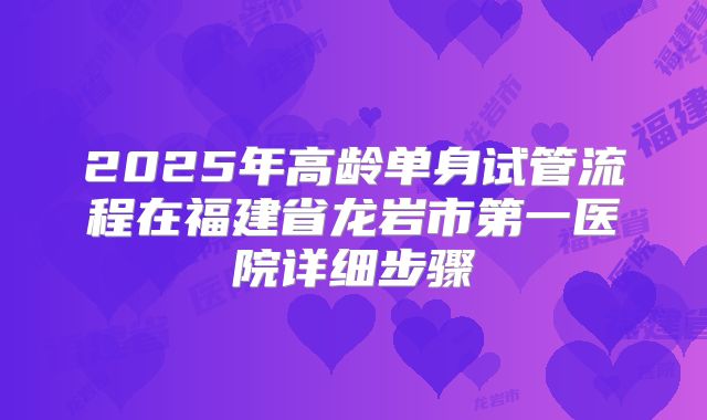 2025年高龄单身试管流程在福建省龙岩市第一医院详细步骤