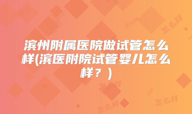 滨州附属医院做试管怎么样(滨医附院试管婴儿怎么样?)