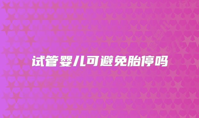 试管婴儿可避免胎停吗