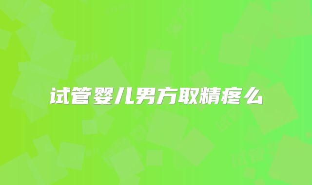 试管婴儿男方取精疼么