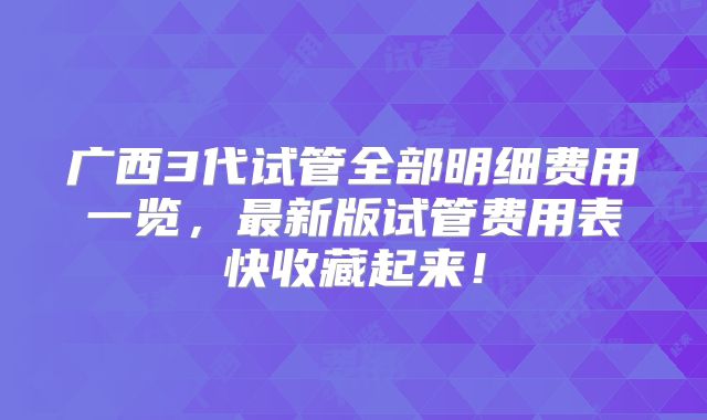 广西3代试管全部明细费用一览,最新版试管费用表快收藏起来!